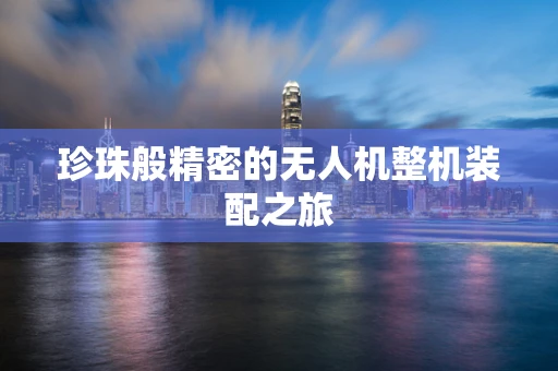 珍珠般精密的无人机整机装配之旅