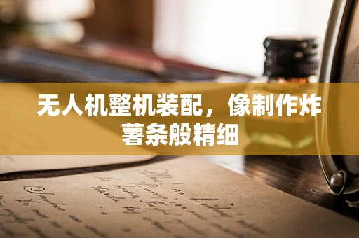 无人机整机装配，像制作炸薯条般精细