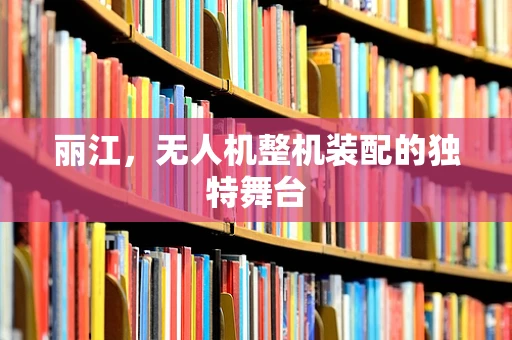 丽江，无人机整机装配的独特舞台