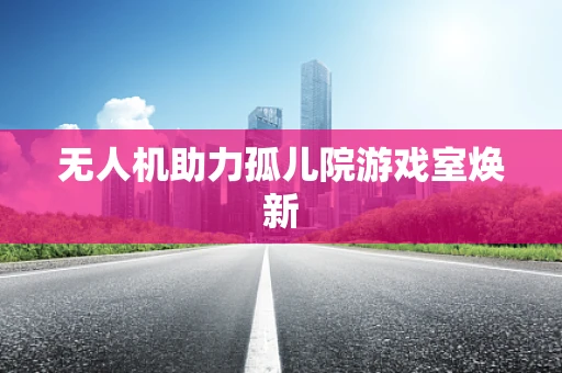 无人机助力孤儿院游戏室焕新