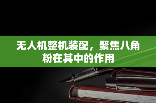 无人机整机装配，聚焦八角粉在其中的作用