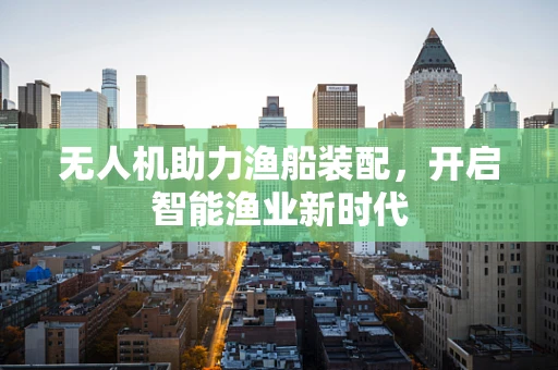 无人机助力渔船装配，开启智能渔业新时代