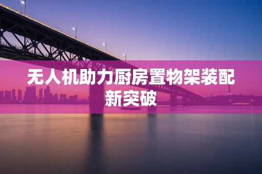无人机助力厨房置物架装配新突破