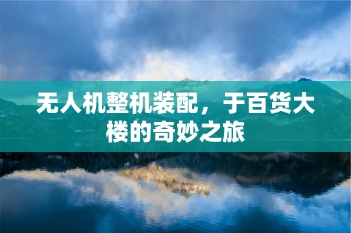 无人机整机装配，于百货大楼的奇妙之旅