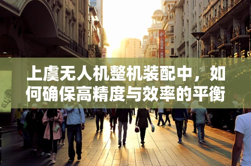 上虞无人机整机装配中，如何确保高精度与效率的平衡？