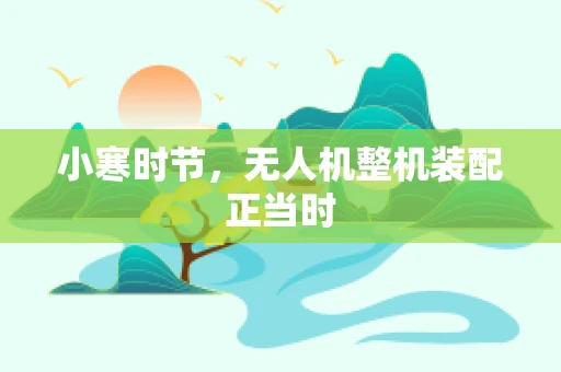 小寒时节，无人机整机装配正当时