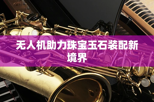 无人机助力珠宝玉石装配新境界