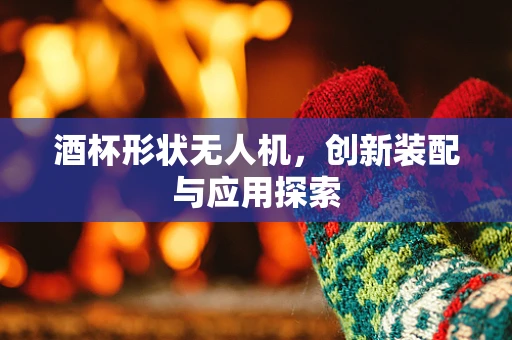 酒杯形状无人机，创新装配与应用探索