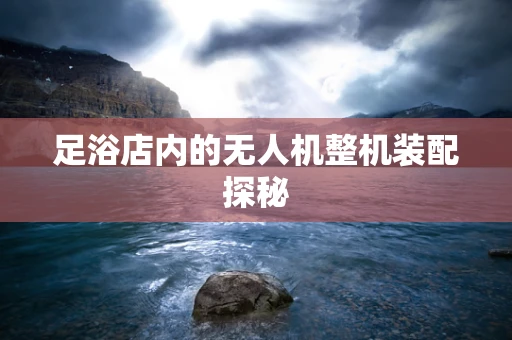 足浴店内的无人机整机装配探秘