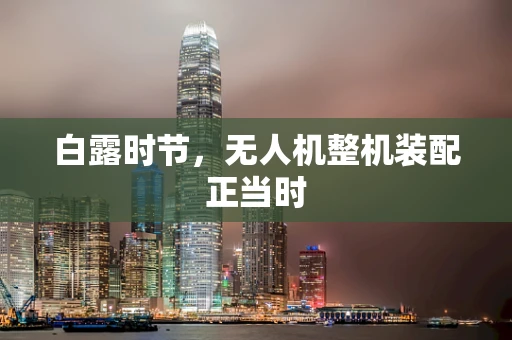 白露时节，无人机整机装配正当时