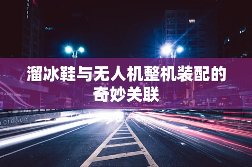 溜冰鞋与无人机整机装配的奇妙关联