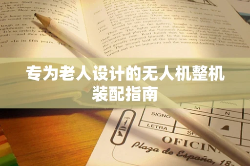 专为老人设计的无人机整机装配指南