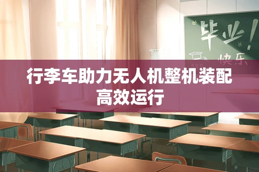 行李车助力无人机整机装配高效运行