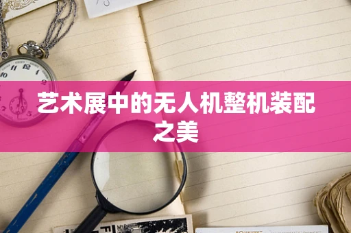 艺术展中的无人机整机装配之美