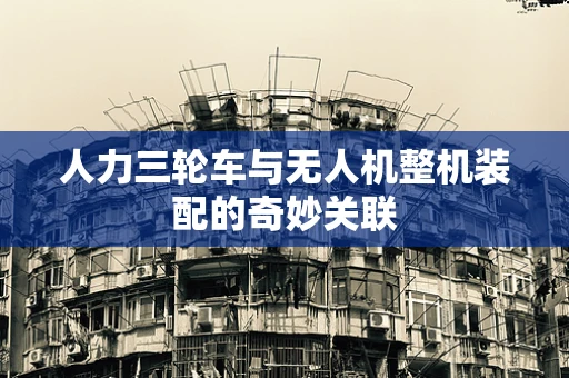 人力三轮车与无人机整机装配的奇妙关联