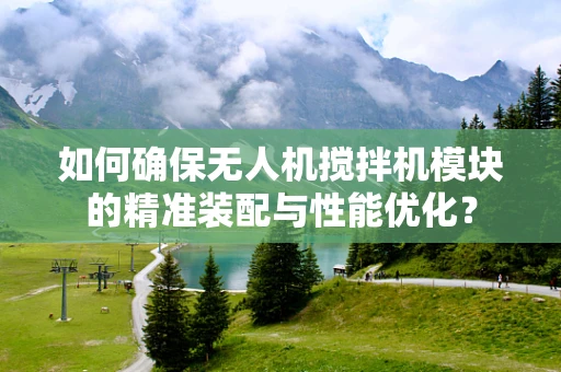 如何确保无人机搅拌机模块的精准装配与性能优化？