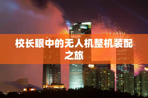 校长眼中的无人机整机装配之旅