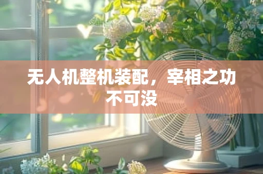 无人机整机装配，宰相之功不可没