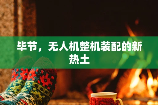 毕节，无人机整机装配的新热土