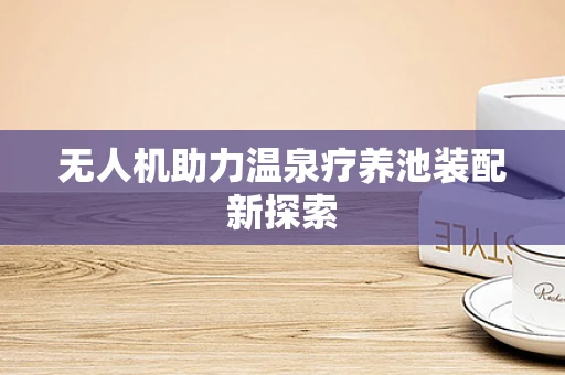 无人机助力温泉疗养池装配新探索