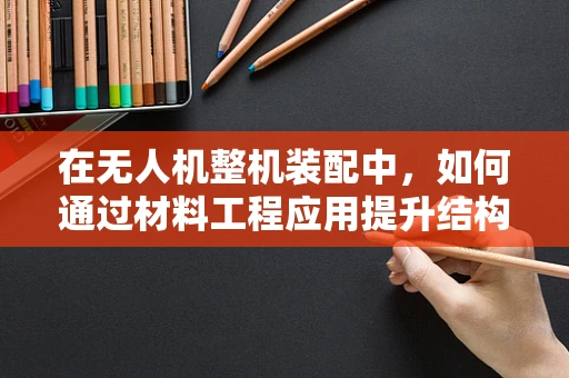 在无人机整机装配中，如何通过材料工程应用提升结构强度与轻量化？