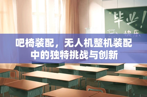 吧椅装配，无人机整机装配中的独特挑战与创新