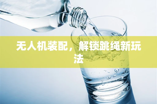 无人机装配，解锁跳绳新玩法