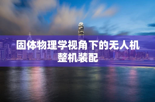 固体物理学视角下的无人机整机装配