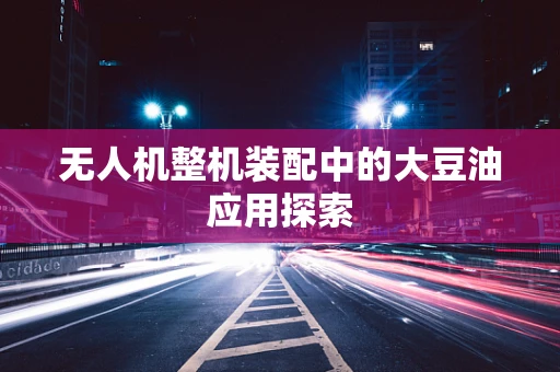 无人机整机装配中的大豆油应用探索