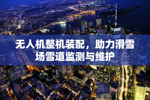 无人机整机装配，助力滑雪场雪道监测与维护