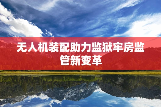无人机装配助力监狱牢房监管新变革