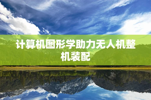 计算机图形学助力无人机整机装配