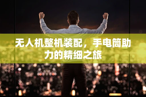 无人机整机装配，手电筒助力的精细之旅