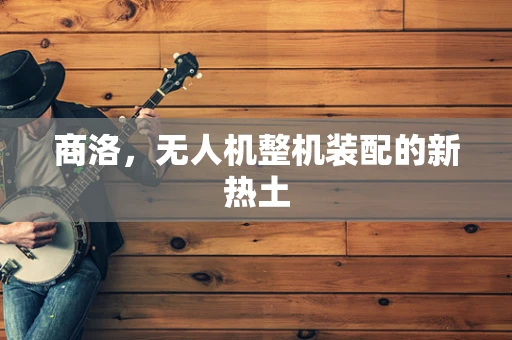 商洛，无人机整机装配的新热土