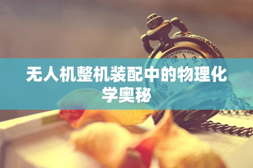 无人机整机装配中的物理化学奥秘