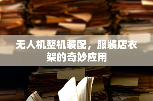 无人机整机装配，服装店衣架的奇妙应用