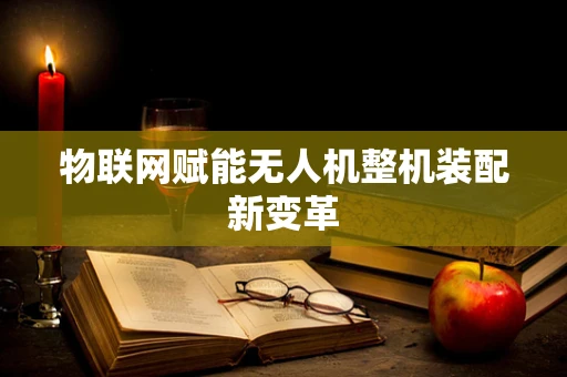 物联网赋能无人机整机装配新变革