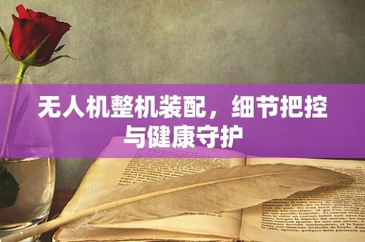无人机整机装配，细节把控与健康守护