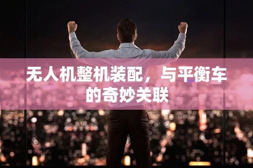 无人机整机装配，与平衡车的奇妙关联