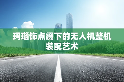 玛瑙饰点缀下的无人机整机装配艺术