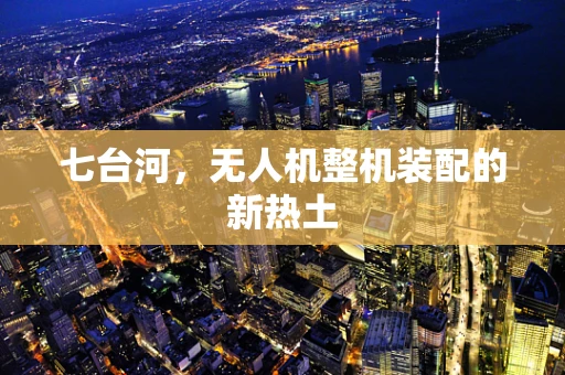 七台河，无人机整机装配的新热土