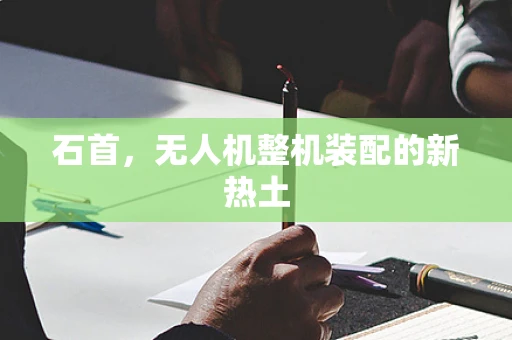 石首，无人机整机装配的新热土