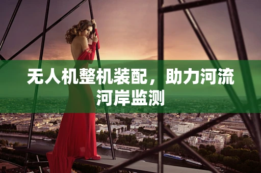 无人机整机装配，助力河流河岸监测