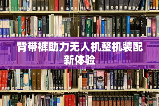 背带裤助力无人机整机装配新体验