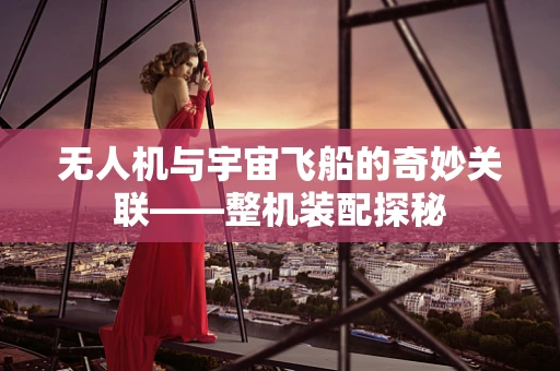 无人机与宇宙飞船的奇妙关联——整机装配探秘