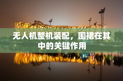 无人机整机装配，围裙在其中的关键作用