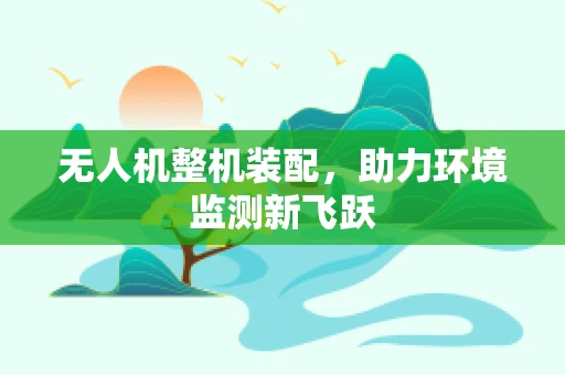 无人机整机装配，助力环境监测新飞跃