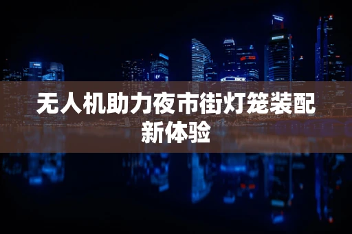 无人机助力夜市街灯笼装配新体验