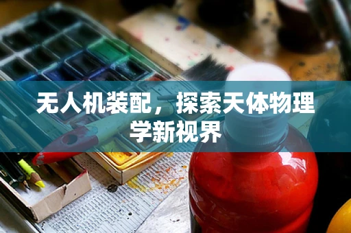 无人机装配，探索天体物理学新视界
