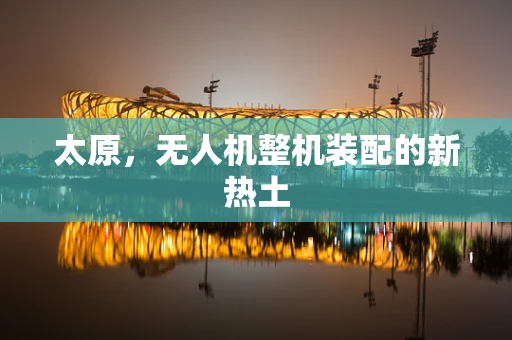 太原，无人机整机装配的新热土